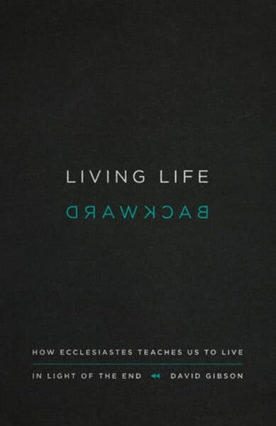 Living Life Backward How Ecclesiastes Teaches Us to Live in Light of the End