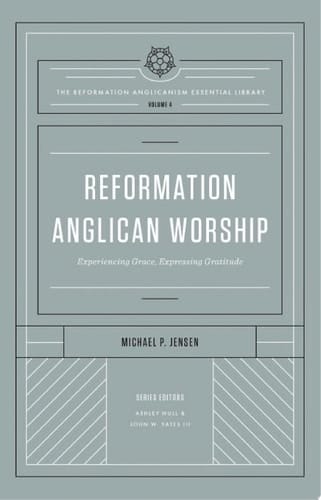 Reformation Anglican Worship (The Reformation Anglicanism Essential Library, Volume 4) Experiencing Grace, Expressing Gratitude