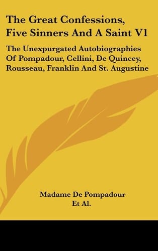 The Great Confessions, Five Sinners and a Saint V1 The Unexpurgated Autobiographies of Pompadour, Cellini, de Quincey, Rousseau, Franklin and St. Augustine