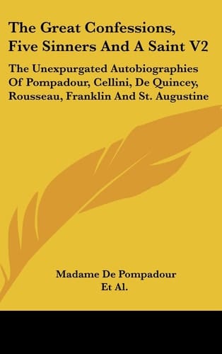 The Great Confessions, Five Sinners and a Saint V2 The Unexpurgated Autobiographies of Pompadour, Cellini, de Quincey, Rousseau, Franklin and St. Augustine
