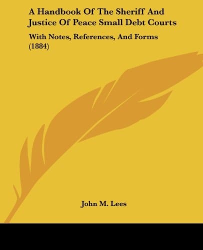 A Handbook Of The Sheriff And Justice Of Peace Small Debt Courts With Notes, References, And Forms (1884)
