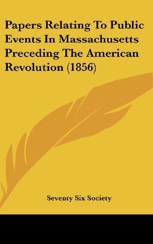 Papers Relating To Public Events In Massachusetts Preceding The American Revolution (1856)