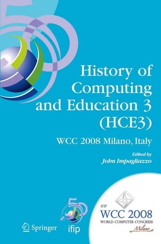 History of Computing and Education 3 (HCE3) IFIP 20th World Computer Congress, Proceedings of the Third IFIP Conference on the History of Computing and Education WG 9.7/TC9, History of Computing, September 7-10, 2008, Milano, Italy