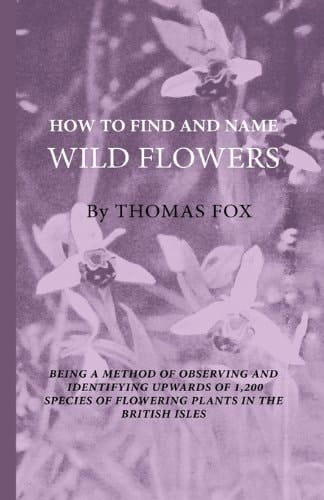 How to Find and Name Wild Flowers - Being a New Method of Observing and Identifying Upwards of 1,200 Species of Flowering Plants in the British Isles