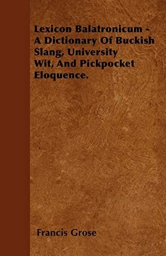 Lexicon Balatronicum - A Dictionary of Buckish Slang, University Wit, and Pickpocket Eloquence.