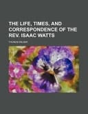 The Life, Times, and Correspondence of the Rev Isaac Watts