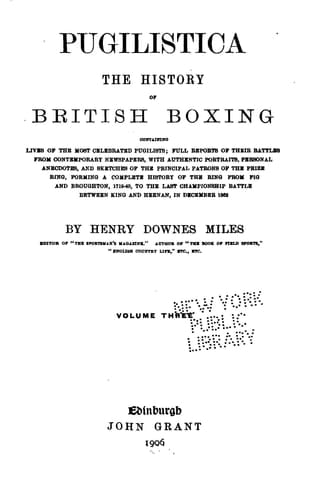 Pugilistica The History of British Boxing Containing Lives of the Most Celebrated Pugilists; Full Reports of Their Battles from Contemporary Newspapers, with Authentic Portraits, Personal Anecdotes, and Sketches of the Principal Patrons of the Prize Ring, Forming a Complete History of the Ring from Fig and Broughton, 1719-40, to the Last Championship Battle Between King and Heenan, in December 1863