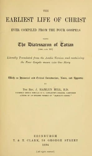 The Earliest Life of Christ Ever Compiled from the Four Gospels Being the Diatessaron of Tatian Circ. A. D. 160 Literally Translated from the Arabic Version and Containing the Four Gospels Woven Into One Story
