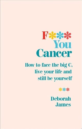 F*** You Cancer How to face the big C, live your life and still be yourself