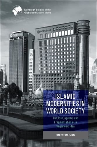 Islamic Modernities in World Society The Rise, Spread, and Fragmentation of a Hegemonic Idea