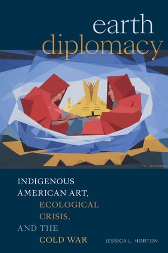 Earth Diplomacy Indigenous American Art, Ecological Crisis, and the Cold War