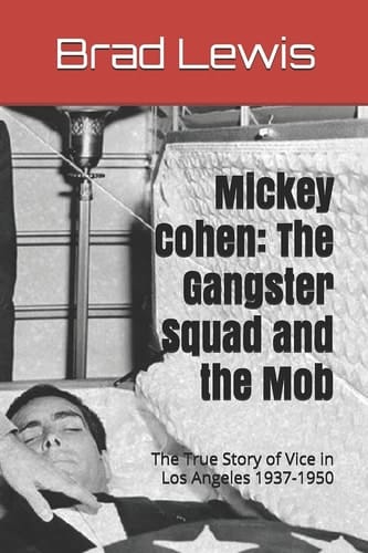 Mickey Cohen The Gangster Squad and the Mob: The True Story of Vice in Los Angeles 1937-1950