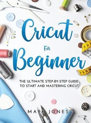 Cricut for Beginner The Ultimate Step-By-Step Guide to Start and Mastering Cricut