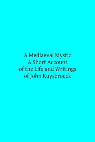 A Mediaeval Mystic A Short Account of the Life and Writings of John Ruysbroeck, Canon Regular of Groenendael