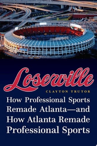 Loserville How Professional Sports Remade Atlanta--And How Atlanta Remade Professional Sports