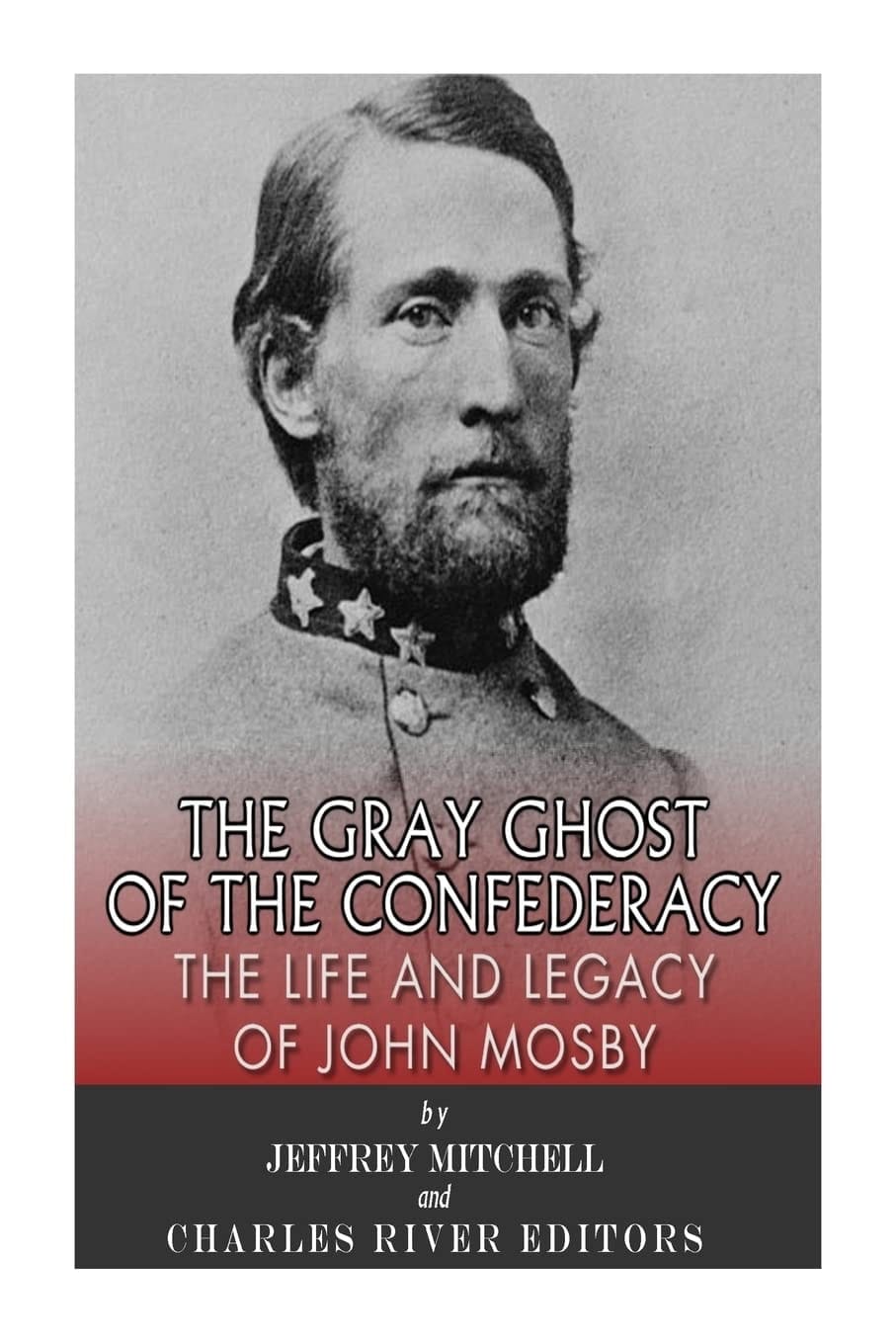 The Gray Ghost of the Confederacy The Life and Legacy of John Mosby