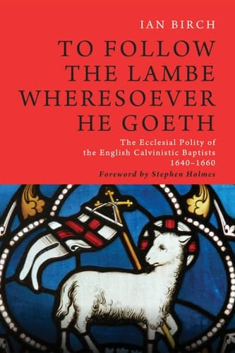 To Follow the Lambe Wheresoever He Goeth Ecclesial Polity of the English Calvinistic Baptists, 1640-1660