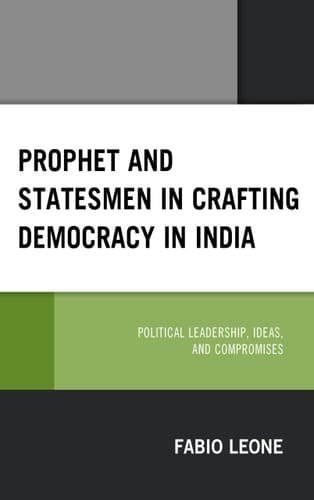 Prophet and Statesmen in Crafting Democracy in India Political Leadership, Ideas, and Compromises