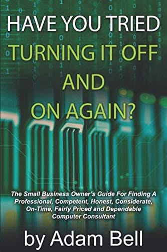 Have You Tried Turning It Off and on Again? The Small Business Owner's Guide for Finding a Professional, Competent, Honest, Considerate, On-Time, Fairly Priced and Dependable Computer Consultant