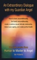 An Extraordinary Dialogue with My Guardian Angel How to Love Unconditionally, Be Loved Unconditionally, Create a Sublime Sexual Intimate Relationship, Reduce Your Ageing, and Create Perfect Health