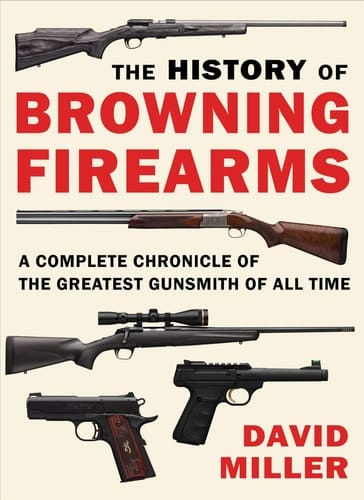 The History of Browning Firearms A Complete Chronicle of the Greatest Gunsmith of All Time