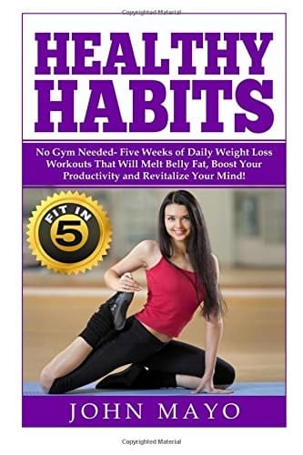 Healthy Habits Fit in 5, No Gym Needed- Five Weeks of Daily Weight Loss Workouts That Will Melt Belly Fat, Boost Your Productivity and Revitalize Your Mind!