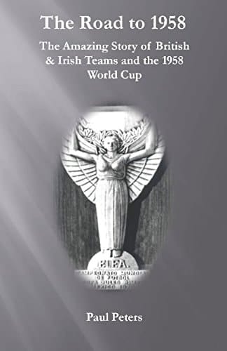 The Road To 1958 The Amazing Story of British and Irish Teams and the 1958 World Cup