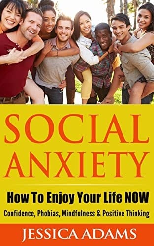Social Anxiety How to Enjoy Your Life NOW - Confidence, Phobias, Mindfulness and Positive Thinking