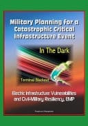 Military Planning for a Catastrophic Critical Infrastructure Event - In the Dark, Terminal Blackout Electric Infrastructure Vulnerabilities and Civil-Military Resiliency, EMP