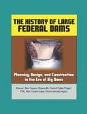 The History of Large Federal Dams Planning, Design, and Construction in the Era of Big Dams - Hoover, Glen Canyon, Bonneville, Central Valley Project, FDR, Muir, Conservation, Environmental Impact