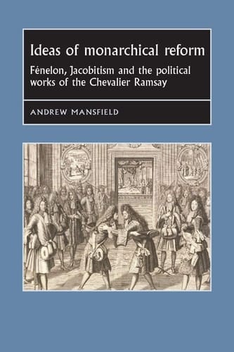 Ideas of Monarchical Reform Fénelon, Jacobitism, and the Political Works of the Chevalier Ramsay