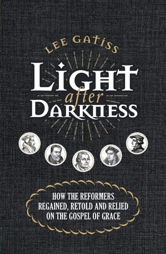 Light After Darkness How the Reformers Regained, Retold and Relied on the Gospel of Grace