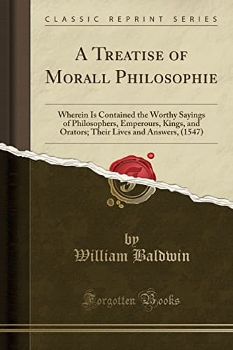 A Treatise of Morall Philosophie Wherein Is Contained the Worthy Sayings of Philosophers, Emperours, Kings, and Orators; Their Lives and Answers, (1547) (Classic Reprint)