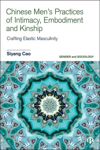 Chinese Men's Practices of Intimacy, Embodiment and Kinship Crafting Elastic Masculinity