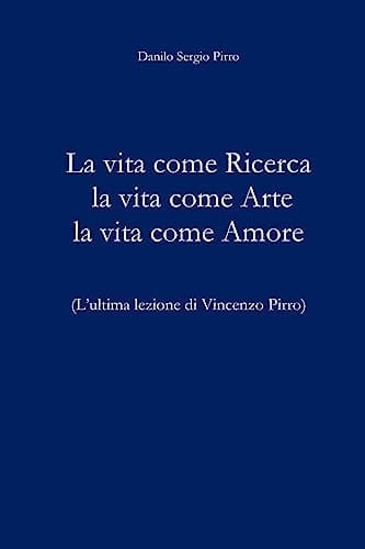 La Vita Come Ricerca la Vita Come Arte la Vita Come Amore L'ultima Lezione Di Vincenzo Pirro