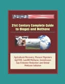 21st Century Complete Guide to Biogas and Methane Agricultural Recovery, Manure Digesters, AgSTAR, Landfill Methane, Greenhouse Gas Emission Reduction and Global Methane Initiative