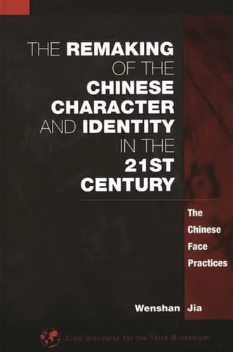 The Remaking of the Chinese Character and Identity in the 21st Century: The Chinese Face Practices (Civic Discourse for the Third Millennium)