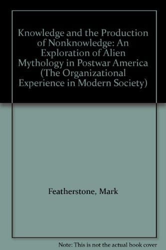 Knowledge and the Production of Nonknowledge: An Exploration of Alien Mythology in Postwar America (The Organizational Experience in Modern Society)