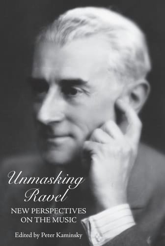Unmasking Ravel: New Perspectives on the Music (Eastman Studies in Music)