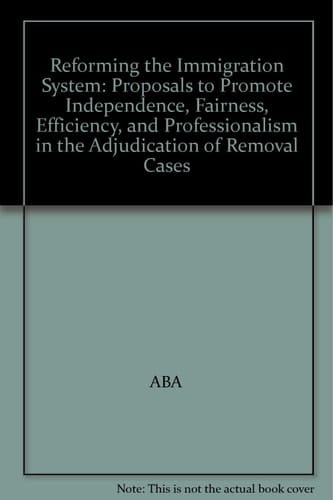 Reforming the Immigration System: Proposals to Promote Independence, Fairness, Efficiency, and Professionalism in the Adjudication of Removal Cases