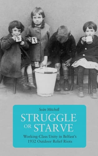 Struggle Or Starve Working-class Unity in Belfast's 1932 Outdoor Relief Riots