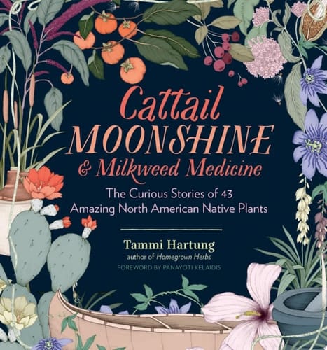 Cattail Moonshine & Milkweed Medicine The Curious Stories of 43 Amazing North American Native Plants