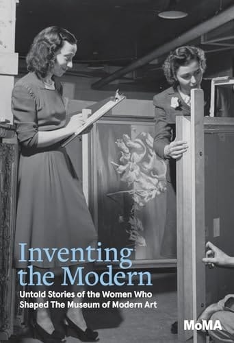 Inventing the Modern Untold Stories of the Women who Shaped the Museum of Modern Art