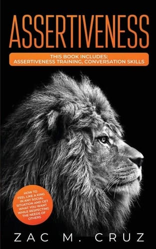 Assertiveness Assertiveness Training, Conversation Skills. How To Feel Like A King in Any Social Situation And Get What You Want While Respecting the Needs of Others