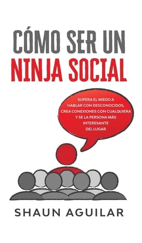 Cómo Ser un Ninja Social Supera el Miedo a Hablar con Desconocidos, Crea Conexiones con Cualquiera y Se la Persona Más Interesante Del Lugar