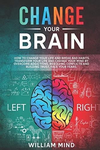 Change Your Brain How to Change Your Life and Break Bad Habits. Transform Your Life and Change Your Mind by Overcoming Addictions, Resolving Conflicts and Building Trust. Face Your Fears.