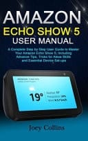 Amazon Echo Show 5 User Manual A Complete Step by Step User Guide to Master Your Amazon Echo Show 5; Including Advance Tips, Tricks for Alexa Skills and Essential Device Set-Ups