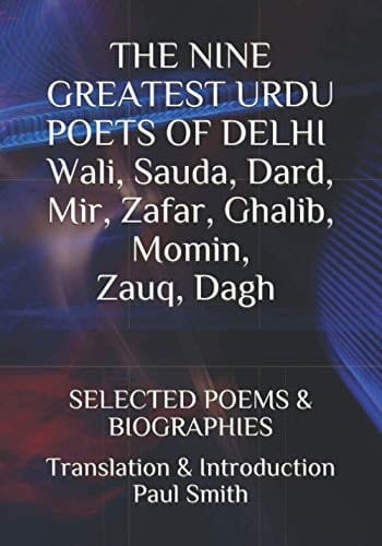THE NINE GREATEST URDU POETS OF DELHI... Wali, Sauda, Dard, Mir, Zafar, Ghalib, Momin, Zauq, Dagh SELECTED POEMS & BIOGRAPHIES: TRANSLATION & INTRODUCTION PAUL SMITH New Humanity Books