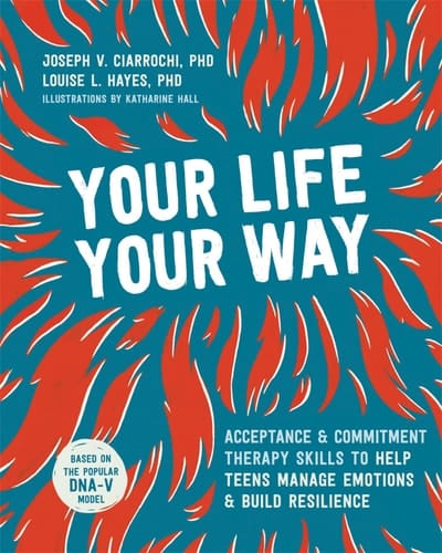 Your Life, Your Way Acceptance and Commitment Therapy Skills to Help Teens Manage Emotions and Build Resilience