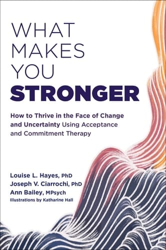 What Makes You Stronger How to Thrive in the Face of Change and Uncertainty Using Acceptance and Commitment Therapy